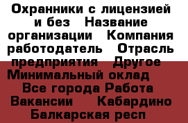 Охранники с лицензией и без › Название организации ­ Компания-работодатель › Отрасль предприятия ­ Другое › Минимальный оклад ­ 1 - Все города Работа » Вакансии   . Кабардино-Балкарская респ.